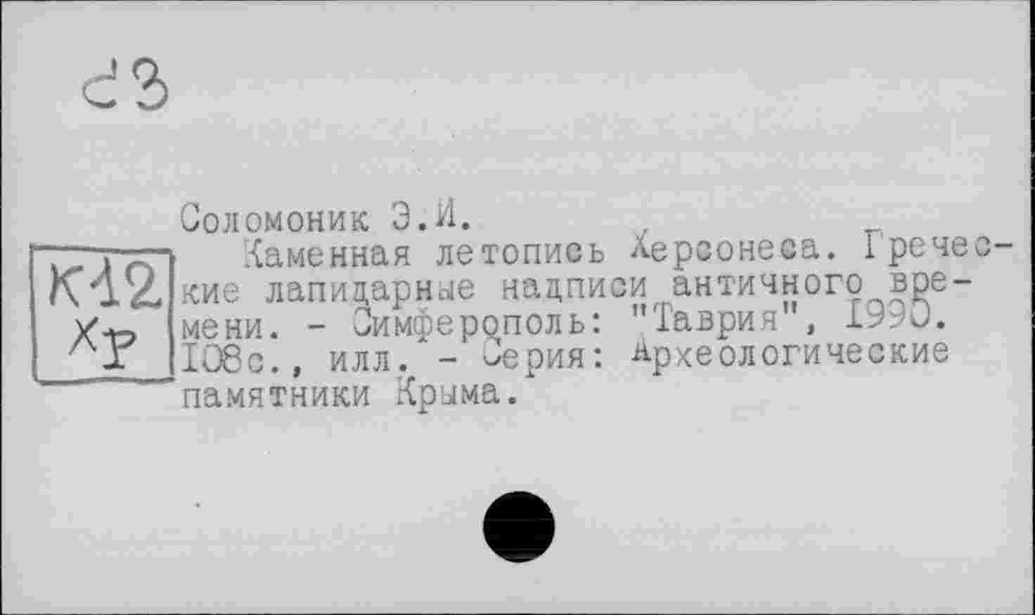 ﻿К42 Ху
Соломоник Э.И,
Каменная летопись Аерсонеса. 1 рече кие лапидарные нацписи античного времени. - Симферополь: "Таврия , 1У9и. 1О8с., илл/- Серия: Археологические памятники Крыма.